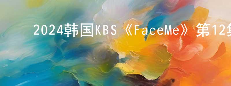 ﻿陈谦华发布﻿2024韩国KBS《FaceMe》第12集[韩语中字]迅雷下载_电影天堂